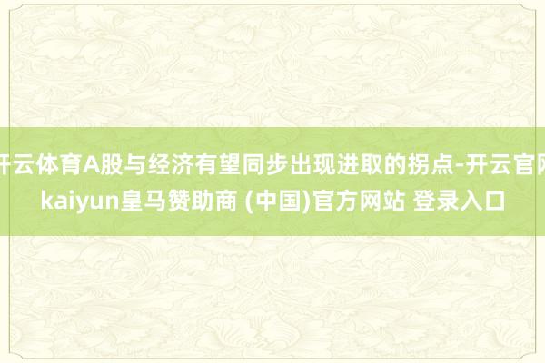 开云体育A股与经济有望同步出现进取的拐点-开云官网kaiyun皇马赞助商 (中国)官方网站 登录入口
