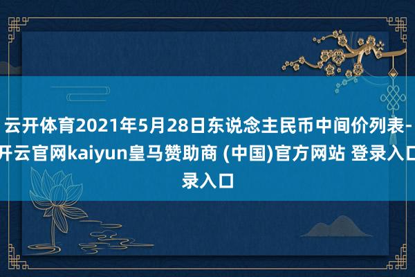 云开体育2021年5月28日东说念主民币中间价列表-开云官网kaiyun皇马赞助商 (中国)官方网站 登录入口