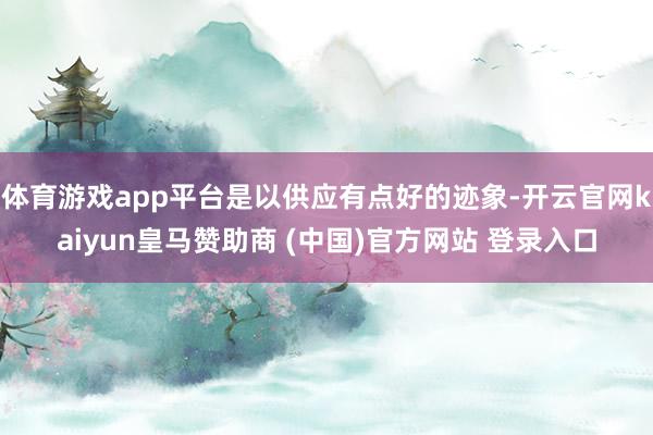 体育游戏app平台是以供应有点好的迹象-开云官网kaiyun皇马赞助商 (中国)官方网站 登录入口