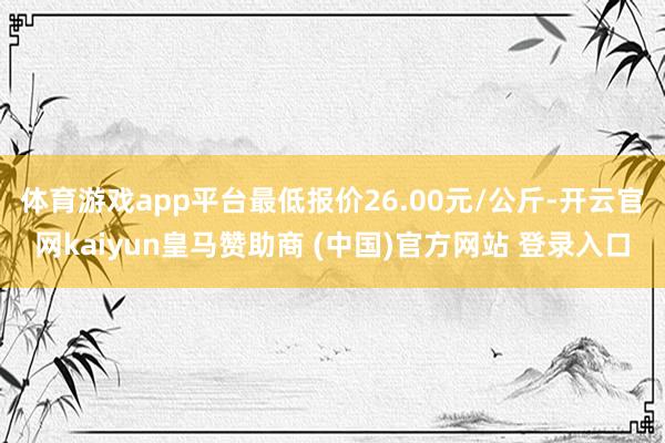 体育游戏app平台最低报价26.00元/公斤-开云官网kaiyun皇马赞助商 (中国)官方网站 登录入口